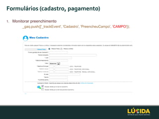 Formulários (cadastro, pagamento)
1.   Monitorar preenchimento
          _gaq.push(['_trackEvent', 'Cadastro', 'PreencheuCampo', 'CAMPO']);
 