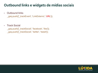 Outbound links e widgets de mídias sociais
•   Outbound links
    _gaq.push(['_trackEvent', 'LinkExterno', 'URL']);



•   Track Social
    _gaq.push(['_trackSocial', 'facebook', 'like']);
    _gaq.push(['_trackSocial', 'twitter', 'tweet']);
 