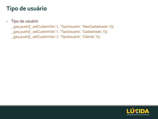 Tipo de usuário
•   Tipo de usuário
    _gaq.push(['_setCustomVar',1, 'TipoUsuario', 'NaoCadastrado',1]);
    _gaq.push(['_setCustomVar',1, 'TipoUsuario', 'Cadastrado',1]);
    _gaq.push(['_setCustomVar',1, 'TipoUsuario', 'Cliente',1]);
 
