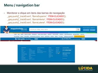 Menu / navigation bar
•   Monitorar o clique em itens das barras de navegação
    _gaq.push(['_trackEvent', 'BarraSuperior', 'ITEM-CLICADO']);
    _gaq.push(['_trackEvent', 'BarraInferior', 'ITEM-CLICADO']);
    _gaq.push(['_trackEvent', 'BarraLateral', 'ITEM-CLICADO']);
 