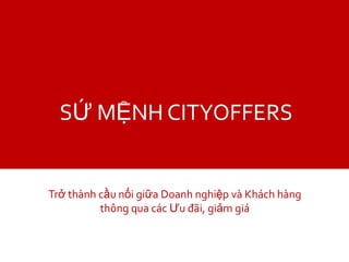 SỨ MỆNH CITYOFFERS


Trở thành cầu nối giữa Doanh nghiệp và Khách hàng
          thông qua các Ưu đãi, giảm giá
 