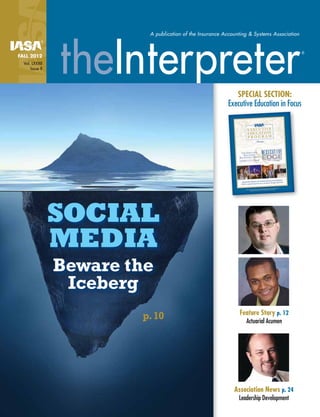 A publication of the Insurance Accounting & Systems Association
theInterpreter®
FALL 2012
Vol. LXXXII
Issue II
®
Social
Media
Beware the
Iceberg
Feature Story p. 12
Actuarial Acumen
Association News p. 24
Leadership Development
p.10
Special Section:
Executive Education in Focus
 