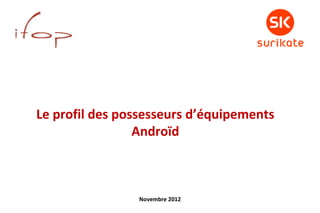 Le profil des possesseurs d’équipements
                 Androïd



                Novembre 2012
 