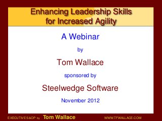 Enhancing Leadership Skills
              for Increased Agility
                          A Webinar
                                  by

                        Tom Wallace
                           sponsored by

                    Steelwedge Software
                          November 2012


EXECUTIVE S&OP by   Tom Wallace           WWW.TFWALLACE.COM
 