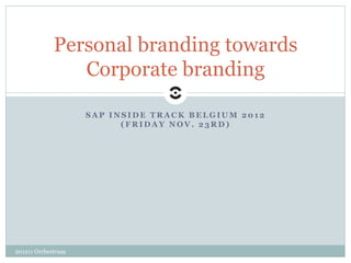 Personal branding towards
                Corporate branding

                     SAP INSIDE TRACK BELGIUM 2012
                           (FRIDAY NOV. 23RD)




201211 Orchestraaa
 