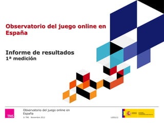 Observatorio del juego online en
España
© TNS Noviembre 2012 1205212
Observatorio del juego online en
España
Informe de resultados
1ª medición
 
