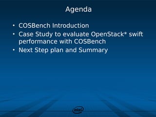 Agenda

• COSBench Introduction
• Case Study to evaluate OpenStack* swift
  performance with COSBench
• Next Step plan and Summary
 
