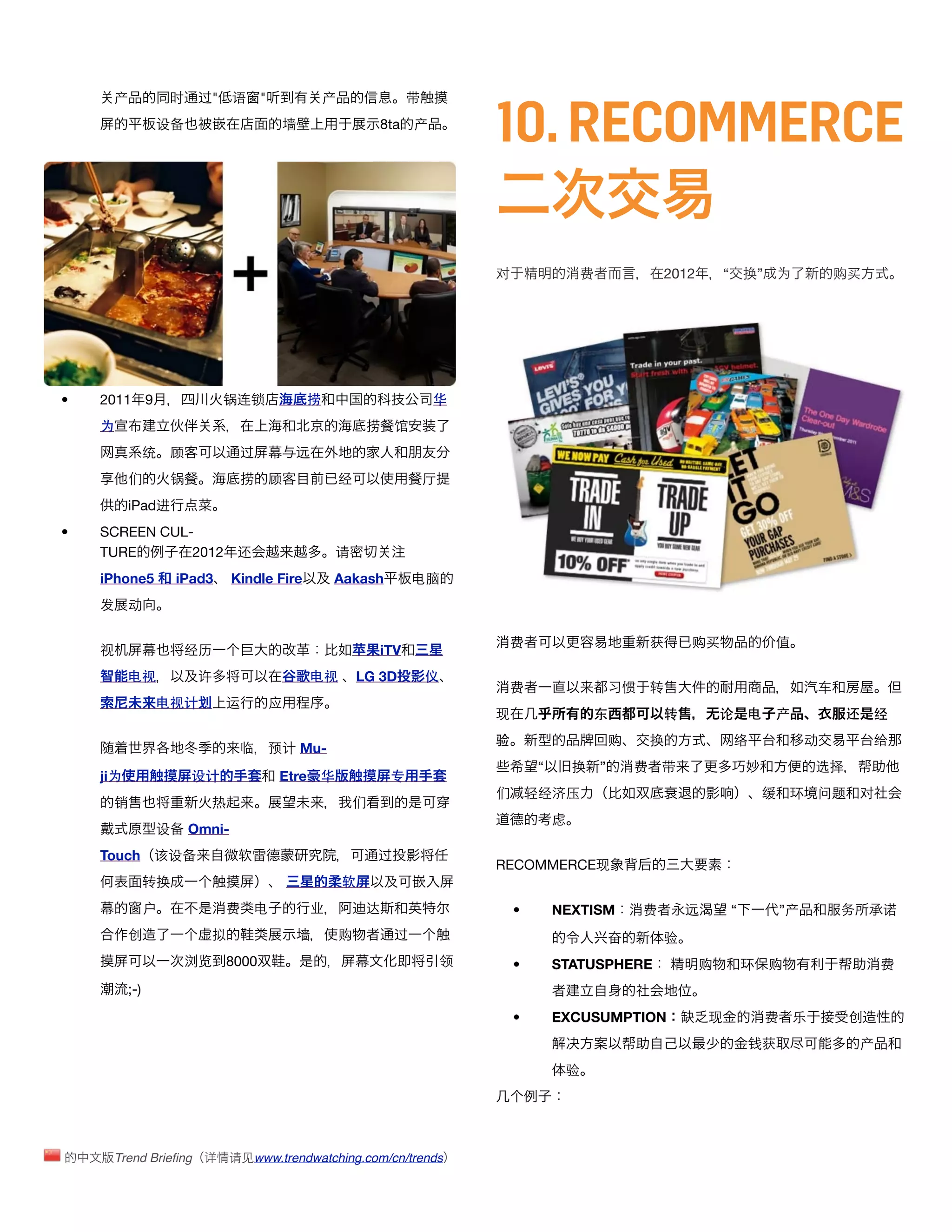 10. RECOMMERCE
     产               时   过" 语        "            产               带
                    设备                    墙                8ta 产




                                                                              对                费                2012        “ 换” 为                购买




•   2011 9                    锅连锁             捞                       华
    为                                                     捞    馆
                统    顾          过            远
          们          锅          捞        顾            经               厅
          iPad进
•   SCREEN CUL-
    TURE       2012             还                  请
    iPhone5           iPad3    Kindle Fire        Aakash           电脑
    发     动

                                                                               费                               获    购买               值
    视                  经历                                  iTV
          电视             许                    电视  LG 3D               仪
                                                                               费                       习惯      转                              车
                    电视计       运          应
                                                                              现                    东            转          论    电    产            还    经
                                                                              验                        购       换            络                动         给
                                临        预计 Mu-
                                                                                       “       换   ”       费    带                            选择
    ji为                  设计               Etre 华              专
                                                                              们       轻经济压                                          缓    环    问题      对
     销                    热                            们
                                                                                           虑
                    设备 Omni-
    Touch 该设备                   软                          过
                                                                              RECOMMERCE现
                转换                                    软
                户             费     电         业           达                       •        NEXTISM          费       远       “           ”产        务       诺
          创               拟                  墙        购        过                                       奋        验
                       浏览     8000                                        领       •        STATUSPHERE                 购        环   购                     费
          ;-)
                                                                                  •        EXCUSUMPTION                 现           费    乐         创
                                                                                                                                钱获                    产
                                                                                            验




        Trend Brieﬁng 详       请见www.trendwatching.com/cn/trends
 