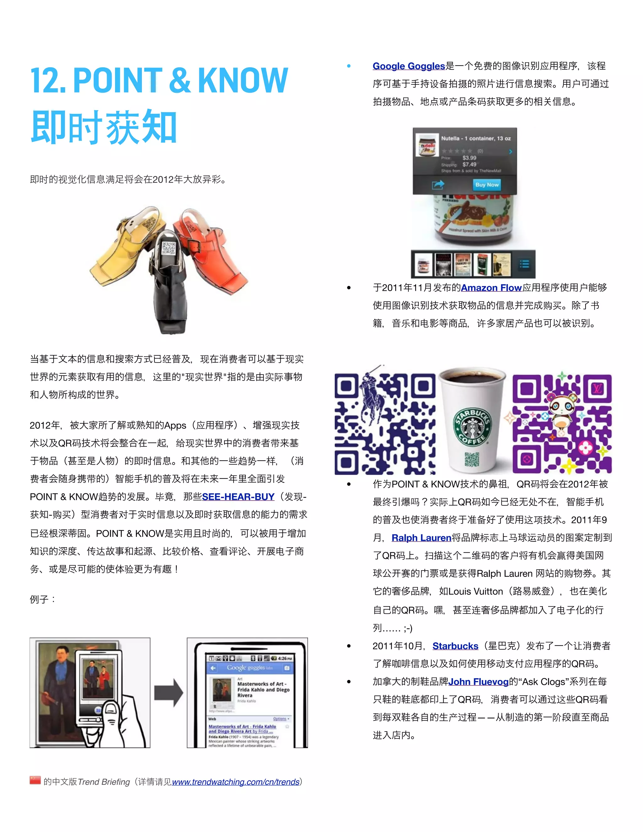 12. POINT & KNOW
                                                                     •   Google Goggles                费   图       识   应            该
                                                                                     设备        摄           进                   户         过
                                                                          摄                产       码获


        时获
 时     视觉           满         2012




                                                                     •    2011 11      发       Amazon Flow应                        户
                                                                             图   识       术获                            购买              书
                                                                              乐    电               许           产               识


                                 经        现          费          现实
            获                 这       "现实        "         实际
        构


2012                                Apps 应                  现实
术      QR码      术                    给现实                  费 带
                            时                         趋势   样
费             带                                             发
                                                                     •    为POINT & KNOW 术                      QR码             2012
POINT & KNOW趋势 发                毕         SEE-HEAR-BUY 发现-
                                                                          终      吗   实际        QR码             经   处
获 -购买             费     对   实时             时获
                                                                                     费     终       备               这项      术   2011        9
 经              POINT & KNOW 实            时                                  Ralph Lauren          标           马   运动员         图
 识            传达                     较       查       评论     电             QR码        扫     这       维码          户           赢
务                       验 为                                                   赛                获   Ralph Lauren                购
                                                                                           Louis Vuitton

                                                                              QR码                  连                       电
                                                                          …… ;-)
                                                                     •   2011 10       Starbucks                   发           让       费
                                                                                                           动       应           QR码
                                                                     •                     John Fluevog “Ask Clogs”
                                                                                               QR码         费            过这         QR码
                                                                                           产过      ——                      阶
                                                                         进



            Trend Brieﬁng 详     请见www.trendwatching.com/cn/trends
 