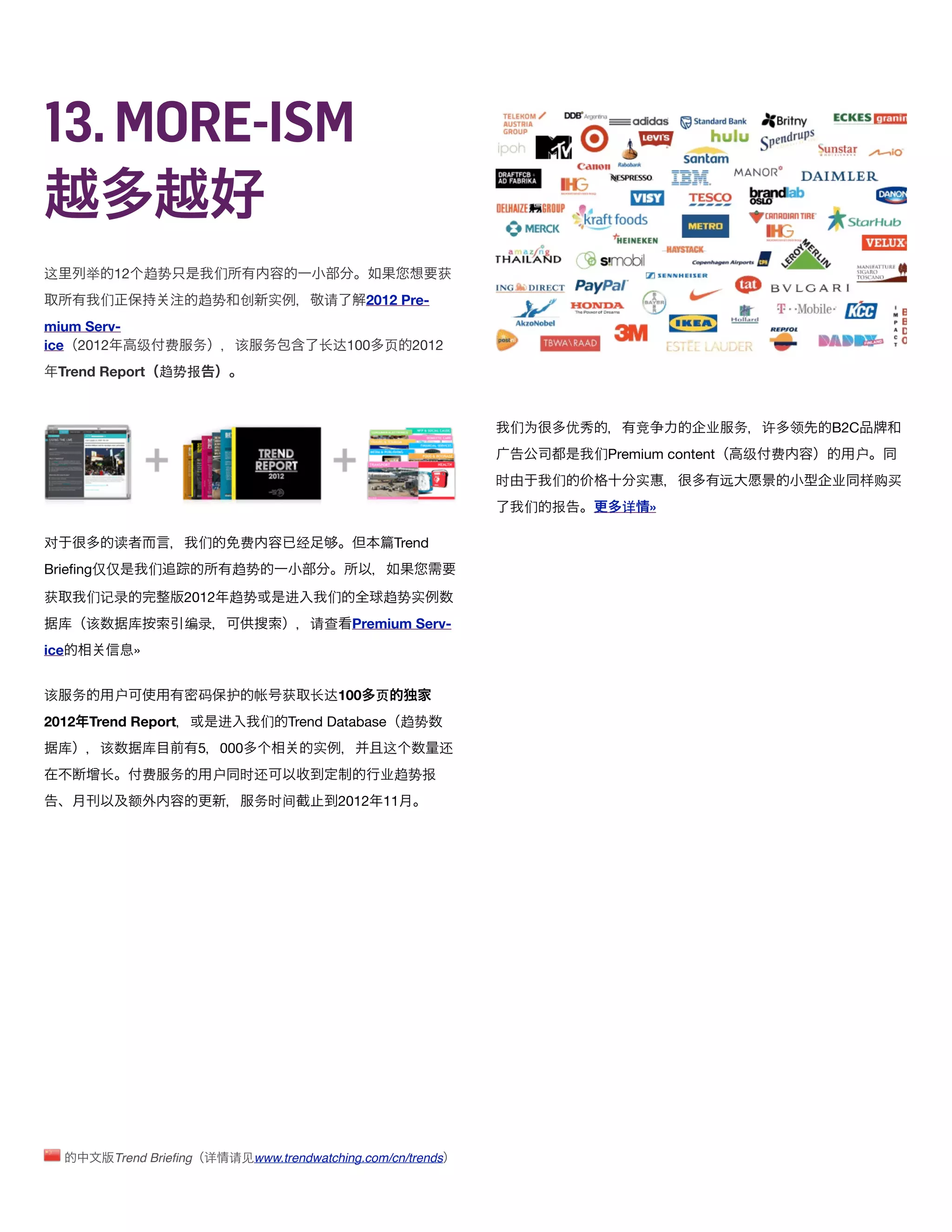 13. MORE-ISM

这     举    12 趋势                们                                    获
          们                 趋势       创    实        请     2012 Pre-
mium Serv-
ice 2012         级 费        务       该    务        长达100    页 2012
  Trend Report 趋势报
                                                                          

                                                                             们为    优        竞        业     务      许   领   B2C
                                                                                       们Premium content       级   费           户
                                                                         时        们         实             远               业     样购买
                                                                              们   报       详   »

对          读                们        费        经              Trend
Brieﬁng仅仅           们               趋势

获     们记录                2012 趋势              进    们       趋势实
  库   该         库        编录                       请查   Premium Serv-
ice             »


该 务        户                码    护      帐    获    长达100 页
2012 Trend Report               进        们    Trend Database 趋势
  库       该         库       5 000                 实        这         还
          长         费   务       户    时还                    业趋势报
                额                       务时间           2012 11




              Trend Brieﬁng 详       请见www.trendwatching.com/cn/trends
 