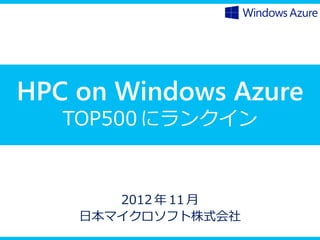 HPC on Windows Azure
   TOP500 にランクイン



       2012 年 11 月
    日本マイクロソフト株式会社
 