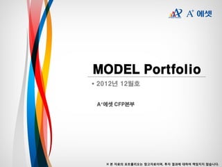 MODEL Portfolio
 2012년 12월호


 A+에셋 CFP본부




   ※ 본 자료의 포트폴리오는 참고자료이며, 투자 결과에 대하여 책임지지 않습니다.
 