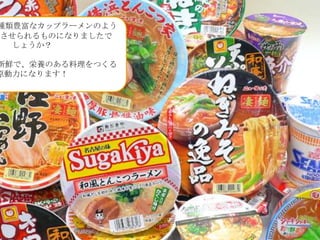 種類豊富なカップラーメンのよう
足させられるものになりましたで
しょうか？

新鮮で、栄養のある料理をつくる
原動力になります！

 
