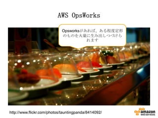AWS OpsWorks
Opsworksがあれば、ある程度定形
のものを大量に生み出しつづけら
れます

http://www.flickr.com/photos/tauntingpanda/8414092/

 