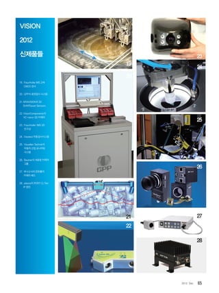 652012. Dec
VISION
2012
신제품들
19. FraunhoferIMS고속
CMOS센서
20. GPP의표면검사시스템
21.ISRAVISION의3D
SHAPEscanSensors
22.VisionComponents의
VC-nano-3D카메라
23. Fraunhofer-IMS3D
안구상
24. Visotect자동검사시스템
25. VisuellenTechnik의
자동차산업모니터링
시스템
26. Baumer의새로운카메라
그룹
27. 파나소닉의컨트롤러
카메라헤드
28.pleora의iPORTCL-Ten
IP엔진
19
23
20
24
25
26
27
28
9
21
22
 