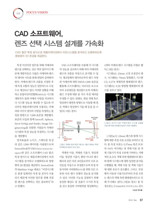 672012. Dec
특정 머신비전 업무를 위해 카메라와
렌즈를 선택하는 것은 벅찬 업무이기 때
문에 개발자들은 수많은 카메라와 렌즈
의 데이타 시트를 통해 면밀히 살펴봐야
한다. 카메라/렌즈의 조합을 지정한 후
에 특정 조합의 성능은 일반적으로 수동
으로 계산되고 있다. 이러한 상황을 이해
하고 유럽머신비전협회(EMVA)는 시스템
개발자가 쉽게 카메라 사양을 비교하거
나 시스템 성능을 계산할 수 있도록 머
신비전 애플리케이션에 사용되는 카메
라와 이미지 센서의 사양을 측정하는 통
일된 방법으로 ‘1288 표준’을 개발했다.
표준의 도입과 함께 Sarnoff, Aphesa,
Aeon Verlag and Studio, Image En-
gineering를 포함한 기업들이 카메라
시스템의 특정 성능을 측정하는 시스템
을 개발했다.
양자효율과 노이즈, 스펙트럼 특성
과 같은 1288 데이터를 사용함으로써
SensorDesk의 VSD(Vision System De-
signer)와 같은 소프트웨어 CAD 툴은
특정 방식으로 애플리케이션에서 비전
시스템을 분석하고 모델화하도록 쌍방
향의 3D 환경을 제공한다. SensorDesk
의 Matthias Voigt 대표는 “비전시스템
은 종종 입체적인 측정 및 검사가 사용
되기 때문에 이러한 업무를 위해 적절
한 렌즈를 선택하는 것은 중요하다.”라
고 말했다.
VSD 소프트웨어를 사용해 각 시스템
의 성능을 강조하기 위해 여러 카메라와
렌즈의 조합을 자동으로 분석할 수 있
다. 제조업체의 데이터로부터 렌즈 사양
과 카레라에 대한 EMVA-1288 표준을
활용해 소프트웨어는 서로다른 요소로
부터 오류원인을 계산함으로써 카메라/
렌즈 구성에 대한 총 치수 측정 에러를
추정할 수 있다. 일례로, 대상 개체 혹은
영상면이 평면축 방향으로 이동할 때 혹
은 객체나 영상면이 기울 때 등을 들 수
있다.그림1 참조
그림1 개체와 영상 측면 이동 및 기울기 변화는 측정
부적확성의원인이되고있다.
객체면 이동, 객체면 기울기, 영상면
이동, 영상면 기울기, 뿐만 아니라 렌즈
왜곡과 같은 다른 요인들로부터 오류 요
인들을 자동으로 측정함으로써 특정 작
동거리와 시야범위(FOV)를 위한 모든 오
류와 다른 렌즈 유형의 성능을 분석할
수 있다. 이러한 기능을 설명하기 위해
동일한 해상도 및 검출기 크기의 특징
을 갖고 동일한 시야범위를 영상화하는
4개의 카메라/렌즈 시스템을 모델로 했
다.그림2 참조
시스템A는 23mm 고정 초점길이 렌
즈, 시스템B는 70mm 망원렌즈, 시스템
C는 0.27X 개체측면 텔레센트릭 렌즈,
시스템D는 0.3X 쌍방향 텔레센트릭 렌
즈를 갖추고 있다.
그림2 네가지 다른 카메라/렌즈 시스템 모델을
서로다른측정오류를비교하기위해사용했다.
그림3a는 23mm 렌즈와 함께 시스
템에 대한 측정 오류 조건을 보여주고 있
다. 총 측정 오류는 0.37mm 혹은 FOV
의 1%다. 여기에는 축 객체 이동 및 객
체 기울기가 측정 오류에 기여하는 지배
적인 요소다. 객체 측면 텔레센트릭 렌즈
와 함께 시스템 C에 대한 동일한 분석을
수행했을 때, 객체 이동 및 객체 기울기
에 대한 유로가 감소했다. 그리고, 부분
배치 이동과 기울기로부터의 측정 오류
는 렌즈의 객체 측면 텔레센트릭으로 인
해 무시해도 된다.그림3b 참조 총 측
정오류는 0.1mm(혹은 FOV의 0.3%) 감소
CAD 툴은 특정 방식으로 애플리케이션에서 비전시스템을 분석하고 모델화하도록
쌍방향의 3D 환경을 제공한다.
CAD 소프트웨어,
렌즈 선택 시스템 설계를 가속화
FOCUS VISION초점
54p에 계속 
 