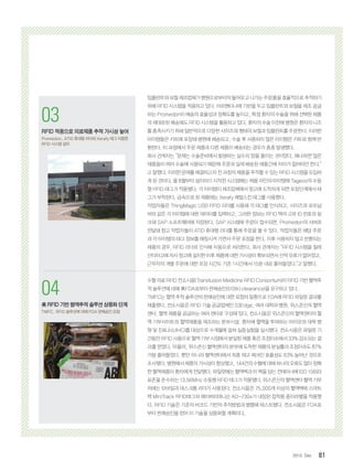 812012. Dec
1
코그넥스, 최신 판독기술 탑재
‘DataMan 300’ 출시
획기적인 ‘Hotbars™’ 기술, ‘‘1DMax+™’
알고리즘 적용
2
인터멕, 초고속 고감도 바코드 스캐
너 ‘SG20’ 제품군 출시
의료용 SG20 모델에 세균 살균 기능 적용
03
RFID 적용으로 의료제품 추적 가시성 높여
Promedon, ATID 휴대형 리더와 Xerafy 태그 이용한
RFID 시스템 설치
04
美RFID기반혈액추적솔루션상용화단계
TMFC, RFID 솔루션에 대해 FDA 판매승인 요청
임플란트와보철제조업체가병원으로부터의들어오고나가는주문품을효율적으로추적하기
위해 RFID 시스템을 적용하고 있다. 아르헨티나에 기반을 두고 임플란트와 보철을 제조 공급
하는 Promedon이 배송의 효율성과 정확도를 높이고, 특정 환자의 수술을 위해 선택된 제품
의 제대로된 배송에도 RFID 시스템을 활용하고 있다. 환자의 수술 이전에 병원은 환자의 니즈
를 충족시키기 위해 일반적으로 다양한 사이즈와 형태의 보철과 임플란트를 주문한다. 이러한
아이템들은 키트에 포장돼 병원에 배송되고, 수술 후 사용하지 않은 아이템은 키트와 함께 반
환된다. 이 과정에서 주문 제품과 다른 제품이 배송되는 경우가 종종 발생했다.
회사 관계자는 “문제는 수술준비에서 발생하는 실수의 양을 줄이는 것이었다. 왜냐하면 많은
제품들이 여러 수술에 사용되기 때문에 주문과 실제 배송된 제품간에 차이가 없어야만 한다.”
고 말했다. 이러한 문제를 해결하고자 전 과정의 제품을 추적할 수 있는 RFID 시스템을 도입하
게 된 것이다. 올 8월부터 설치하기 시작한 시스템에는 제품 라인의 아이템에 Tageos의 수동
형 RFID 태그가 적용됐다. 각 아이템이 제조업체에서 창고에 도착하게 되면 포장단계에서 태
그가 부착된다. 금속으로 된 제품에는 Xerafy 메탈스킨 태그를 사용했다.
작업자들은 ThingMagic USB RFID 리더를 사용해 각 태그를 인식하고, 사이즈와 로트넘
버와 같은 각 아이템에 대한 데이터를 입력하고, 그러한 정보는 RFID 택의 고유 ID 번호와 링
크돼 SAP 소프트웨어에 저장된다. SAP 시스템에 주문이 접수되면, Promedon의 서버로
전달돼 창고 작업자들이 ATID 휴대형 리더를 통해 주문을 볼 수 있다. 작업자들은 해당 주문
과 각 아이템의 태그 정보를 매칭시켜 가면서 주문 포장을 한다. 이후 사용하지 않고 반환되는
제품의 경우, RFID 리더로 인식해 자동으로 처리한다. 회사 관계자는 “RFID 시스템을 칠레
산티아고에 자사 창고에 설치한 이후 제품에 대한 가시성이 확보되면서 선적 오류가 없어졌고,
근무자의 개별 주문에 대한 포장 시간도 기존 1시간에서 15분 내로 줄어들었다.”고 말했다.
수혈의료RFID컨소시움(TransfusionMedicineRFIDConsortium)이RFID기반혈액추
적 솔루션에 대해 美FDA로부터 판매승인(510(k) clearance)을 요구하고 있다.
TMFC는 혈액 추적 솔루션의 판매승인에 대한 요청의 일환으로 FDA에 RFID 파일럿 결과를
제출했다. 컨소시움은 RFID 기술 공급업체인 S3Edge, 여러 대학과 병원, 위스콘신의 혈액
센터, 혈액 제품을 공급하는 여러 센터로 구성돼 있다. 컨소시움은 위스콘신의 혈액센터의 혈
액 기부사이트와 혈액제품을 제조하는 본부시설, 환자에 혈액을 투여하는 아이오와 대학 병
원 및 진료소(UIHC)를 대상으로 수개월에 걸쳐 실증실험을 실시했다. 컨소시움은 파일럿 기
간동안 RFID 사용으로 혈액 기부 시점에서 분실된 제품 혹은 조정이슈에서 33% 감소되는 결
과를 얻었다. 아울러, 위스콘신 혈액센터의 본부에 도착한 제품의 분실률과 조정이슈도 87%
가량 줄어들었다. 뿐만 아니라 혈액센터에서 최종 재고 체크인 효율성도 63% 늘어난 것으로
조사됐다.병원에서제품의가시성이향상됐고,144건의수혈에대해하나의오류도없이정확
한 혈액제품이 환자에게 전달됐다. 파일럿에는 혈액백과 이 백을 담는 컨테이너에 ISO 15693
표준을 준수하는 13.56MHz 수동형 RFID 태그가 적용됐다. 위스콘신의 혈액센터 혈액 기부
처에는 모바일과 데스크톱 리더가 사용된다. 컨소시움은 75,000개 이상의 혈액백에 스마트
랙 MiniTrack RFID태그와 에이버리데니슨 AD-730x가 내장된 접착용 종이라벨을 적용했
다. RFID 기술은 기존의 바코드 기반의 추적방법과 병행해 테스트됐다. 컨소시움은 FDA로
부터 판매승인을 얻어 이 기술을 상용화할 계획이다.
 