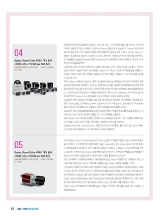 84
1
코그넥스, 최신 판독기술 탑재
‘DataMan 300’ 출시
획기적인 ‘Hotbars™’ 기술, ‘‘1DMax+™’
알고리즘 적용
2
인터멕, 초고속 고감도 바코드 스캐
너 ‘SG20’ 제품군 출시
의료용 SG20 모델에 세균 살균 기능 적용
04
Basler, Racer와 Ace 카메라 대거 출시
시비용 시각 시스템 GEVA-300 출시
비용 대폭 절감할 수 있는 라인업...USB3.0 인터페
이스 호환
05
Basler, Racer와 Ace 카메라 대거 출시
시비용 시각 시스템 GEVA-300 출시
비용 대폭 절감할 수 있는 라인업...USB3.0 인터페
이스 호환
글로벌 머신비전 공급업체인 Basler가 최근 6k, 8k, 12k의 해상도를 갖춘 Racer 라인스캔
카메라 모델을 추가로 소개했다. 2k와 4k Racer 모델과 함께 Basler의 Racer 라인스캔제
품군은 표준 라인 스캔 카메라의 전체 스펙트럼을 라인업으로 갖추고 있다. Basler Racer 카
메라는 초소형으로 56mm x 62mm 크기로, 매력적인 가격으로 뛰어난 이미지를 생산한다.
이 제품들은 Gigbit Ethernet 혹은 Camera Link 인터페이스에서 사용할 수 있으며, 우수
한 라인속도를 제공한다.
Camera Link 인터페이스에서 8k 모델은 최대 80kHz까지 라인 속도에 도달한다. 매우 민
감한 CMOS 기술은 약 60% 양자효율과 낮은 노이즈 특성, 우수한 이미지 품질을 제공한다.
CMOS 센서는 매우 적은 전력을 사용하고 혁신적인 열방산 컨셉은 더 나은 이미지를 제공할
수 있도록 한다.
특히, Racer 카메라는 웹 검사, 평판 디스플레이 검사 및 태양광 검사와 같은 지속적인 재료
검사에 적합하도록 설계됐다. 2k와 4k 카메라 링크 모델은 동일한 케이블에서 데이타와 전력
을 전송하는 PoCL를 갖추고 있다. 이것은 액세서리 및 시스템의 복잡성에 대한 비용을 줄여주
고, 간단하고 보다 안정적인 시스템을 만들어준다. 게다가 Mini Camera Link 액세서리는 특
히 일반적인 Camera Link 장비들보다 큰 시스템에서 비용을 더욱 낮춰준다.
Basler은 또한 USB3.0 인터페이스를 갖춘 열가지 Ace 에어리어 스캔 카메라 시리즈를 출시
했다. Ace USB3.0 카메라는 29mm x 29mm 크기의 하우징으로, 소형 사이즈의 FireWire
혹은 USB2.0 인터페이스와 호환되는 이전 카메라를 쉽게 교체할 수 있다.
Basler은 최대 120fps를 캡처함으로써 VGA에서 5메가픽셀의 해상도를 제공할 예정이다. 이
카메라는 최신 CMOS 센서와 고품질 소니 CCD 센서를 사용한다.
모든 Basler Ace USB3.0모델은 USB3 Vision 표준을 준수한다. 이는 카메라 선택에 있어
서 신뢰할 수 있는 데이터 전송, 쉬운 통합, 최대한의 유연성을 보장한다.
Gigabit Ethernet, Camera Link, 새로운 USB3.0 인터페이스를 갖추고 있는 Ace 카메라
는 우수한 이미지 품질과 가격 대비 뛰어난 성능을 제공한다.
AVT(Allied Vision Technologies)가 최근 산업용 이미징에 적합한 Mako 카메라 제품군
을 선보였다. 초소형 엔트리 레벨 모델은 GigE Vision과 USB3 Vision 등 두가지 인터페이
스 프로토콜에서 사용할 수 있는 제품이다.Mako는 29mm x 29mm 크기의 하우징을 갖추
고 있으며. 카메라의 I/O 포트는 조명 변화와 같은 여러가지 주변장치 부품을 쉽게 작동할 수
있는 하나의 광학 고립형 입력과 세개의 광학 고립형 출력을 가지고 있다.
PoE 인터페이스 덕분에 인터페이스 케이블에서 GigE Vision 모델을 직접 구동할 수 있다. 교
대로 최대 24V(DC) Hirose 커넥터를 사용해 GigE Vision 모델을 제공할 수 있다.
7개 Mako 모델은 VGA에서 4메가픽셀까지 GigE Vision 인터페이스와 해상도에서 사용할
수 있다. 증가한 근적외선 감도와 다양한 CMOS를 포함해 글로벌셔터와 CCD 및 CMOS 센
서가특징이다.Mako는폴VGA해상도(0.3메가픽셀)에서초당300이미지이상을제공한다.
GigE Vision과 함께 Mako 또한 Cmosis(CMV2000과 CMV4000)에서 VGA, 2메가픽셀
및 4메가픽셀 CMOS 센서 등과 함께 USB3 Vision 인터페이스를 사용할 수 있다.
GigE Vision 인터페이스의 첫번째 Mako 모델은 2013년 1분기 출시되며, 추가 모델도 선
보일 예정이다.
 
