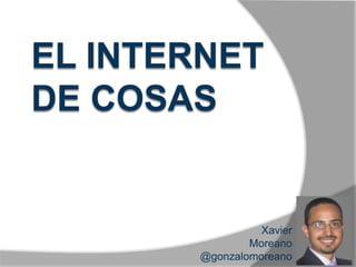 EL INTERNET
DE COSAS
      INTERNET OF THINGS




                      Xavier
                    Moreano
            @gonzalomoreano
 