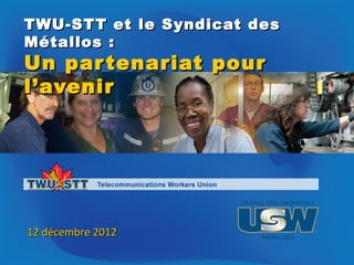 TWU-STT et le Syndicat des
Métallos :
Un par tenariat pour
l’avenir




12 décembre 2012
 