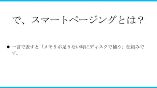 で、スマートページングとは？

 一言で表すと「メモリが足りない時にディスクで補う」仕組みで
  す。
 