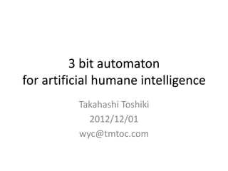 3 bit automaton
for artificial humane intelligence
          Takahashi Toshiki
            2012/12/01
          wyc@tmtoc.com
 
