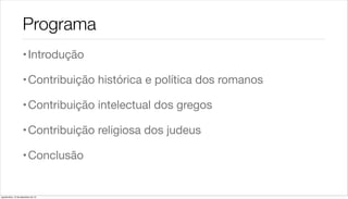 Programa
                    • Introdução

                    • Contribuição histórica e política dos romanos

                    • Contribuição intelectual dos gregos

                    • Contribuição religiosa dos judeus

                    • Conclusão


quarta-feira, 12 de dezembro de 12
 