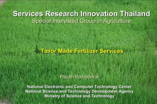 Services Research Innovation Thailand
      Special Interested Group in Agriculture




          Tailor Made Fertilizer Services



                   Pisuth Paiboonrat
    National Electronic and Computer Technology Center
   National Science and Technology Development Agency
             Ministry of Science and Technology
 