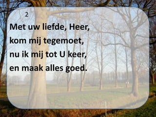 2
Met uw liefde, Heer,
kom mij tegemoet,
nu ik mij tot U keer,
en maak alles goed.
 