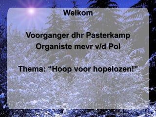Welkom

 Voorganger dhr Pasterkamp
   Organiste mevr v/d Pol

Thema: “Hoop voor hopelozen!”
 