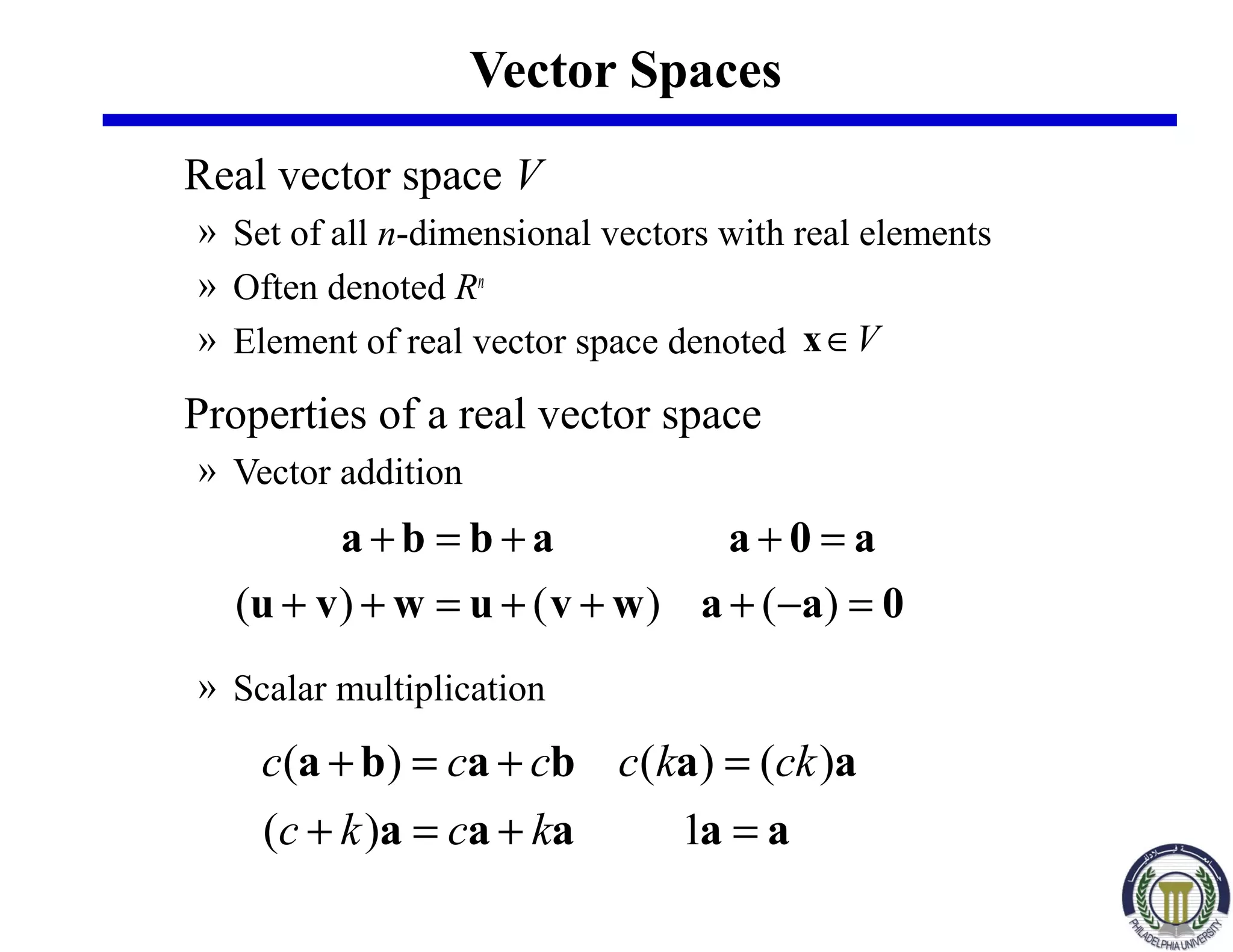 Vector Spaces
Real vector space V
» Set of all n-dimensional vectors with real elements
» Often denoted Rn
» Element of real vector space denoted
Properties of a real vector space
» Vector addition
» Scalar multiplication
V∈x
0aawvuwvu
a0aabba
=−+++=++
=++=+
)()()(
aaaaa
aababa
=+=+
=+=+
1)(
)()()(
kckc
ckkcccc
 