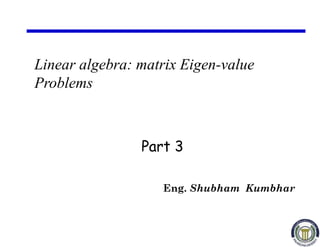 Linear algebra: matrix Eigen-value
Problems
Eng. Shubham Kumbhar
Part 3
 
