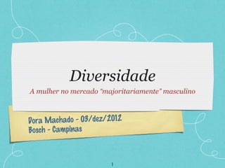 Diversidade
A mulher no mercado “majoritariamente” masculino



Dora Machado - 03/dez/2012
Bosch - Campinas



                       1
 