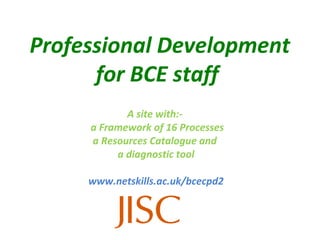 Professional Development
      for BCE staff
            A site with:-
     a Framework of 16 Processes
     a Resources Catalogue and
          a diagnostic tool

     www.netskills.ac.uk/bcecpd2
 