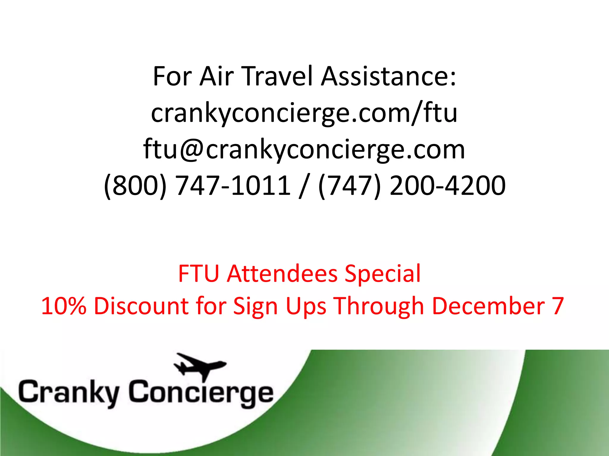For Air Travel Assistance:
         crankyconcierge.com/ftu
        ftu@crankyconcierge.com
     (800) 747-1011 / (747) 200-4200

           FTU Attendees Special
10% Discount for Sign Ups Through December 7
 