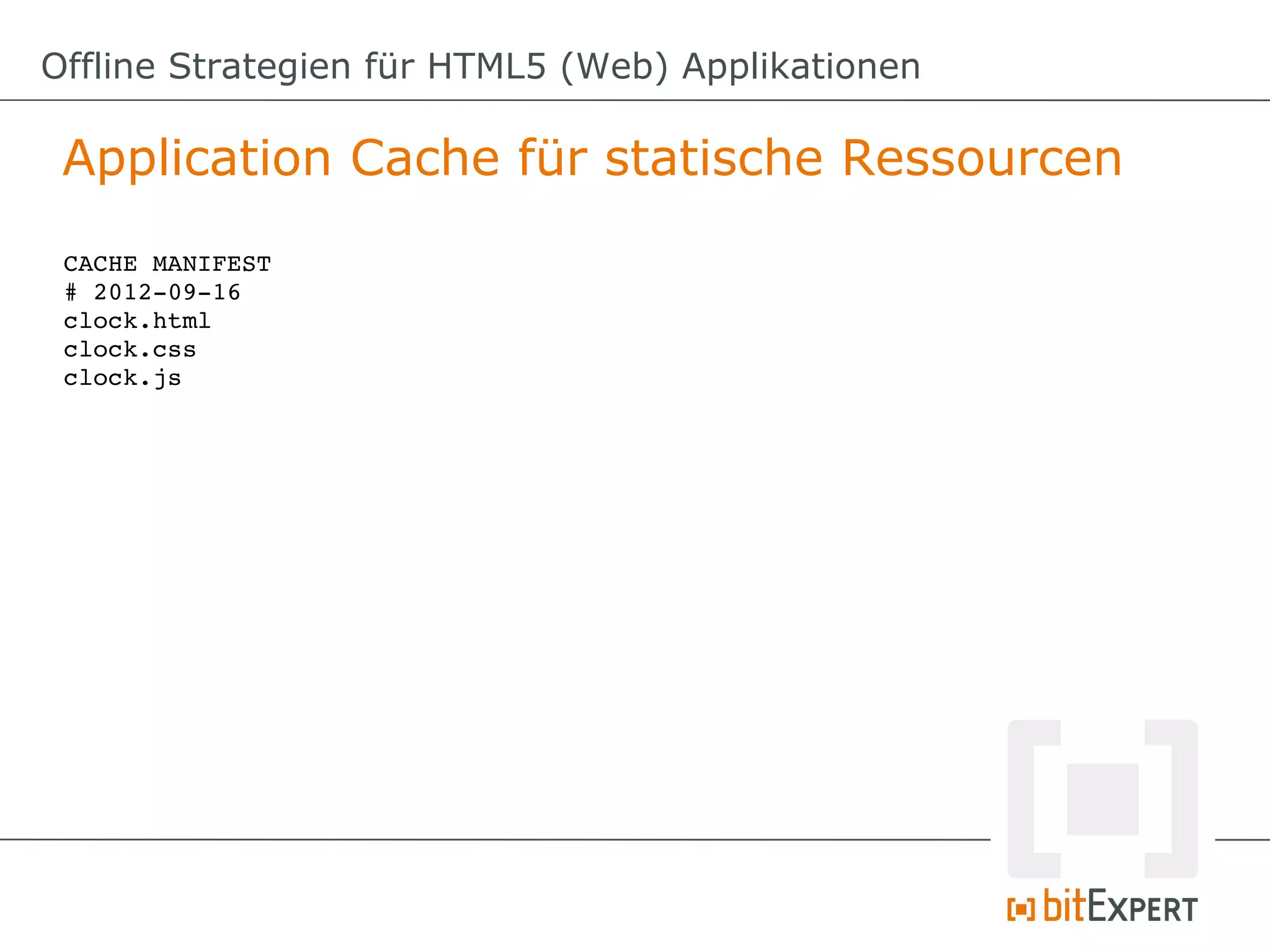 Offline Strategien für HTML5 (Web) Applikationen

 Application Cache für statische Ressourcen
 CACHE MANIFEST
 # 2012­09­16
 clock.html
 clock.css
 clock.js
 