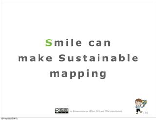 Smile can
              make Sustainable
                  mapping


                    by @mapconcierge, @Tom_G3X and OSM conctibutors
                                                                      170

12年12月3日月曜日
 