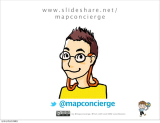 www.slideshare.net/
                mapconcierge




                  @mapconcierge
                     by @mapconcierge, @Tom_G3X and OSM conctibutors


12年12月3日月曜日
 