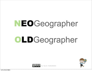 NEOGeographer
              OLDGeographer

                   b y Ta i c h i F U R U H A S H I


12年12月3日月曜日
 