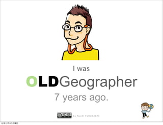I was

              OLDGeographer
                 7 years ago.
                     b y Ta i c h i F U R U H A S H I


12年12月3日月曜日
 