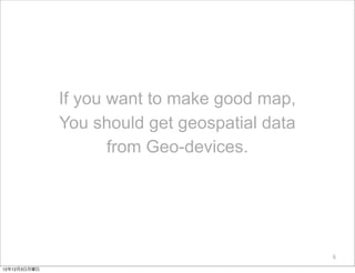 If you want to make good map,
              You should get geospatial data
                     from Geo-devices.




                                               6

12年12月3日月曜日
 