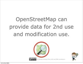 OpenStreetMap can
              provide data for 2nd use
               and modification use.




12年12月3日月曜日
                      ⃝ by @mapconcierge, @Tom_G3X and OSM conctibutors
 