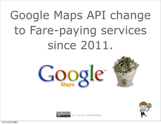 Google Maps API change
     to Fare-paying services
           since 2011.




               by Taichi FURUHASHI


12年12月3日月曜日
 