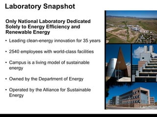 Laboratory Snapshot

Only National Laboratory Dedicated
Solely to Energy Efficiency and
Renewable Energy
• Leading clean-energy innovation for 35 years

• 2540 employees with world-class facilities

• Campus is a living model of sustainable
  energy

• Owned by the Department of Energy

• Operated by the Alliance for Sustainable
  Energy
 