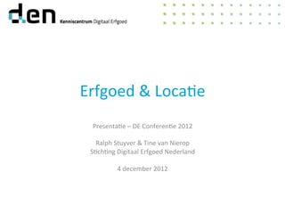 Erfgoed	
  &	
  Loca-e	
  
Presenta-e	
  –	
  DE	
  Conferen-e	
  2012	
  
	
  
Ralph	
  Stuyver	
  &	
  Tine	
  van	
  Nierop	
  
S-ch-ng	
  Digitaal	
  Erfgoed	
  Nederland	
  
	
  
4	
  december	
  2012	
  
 