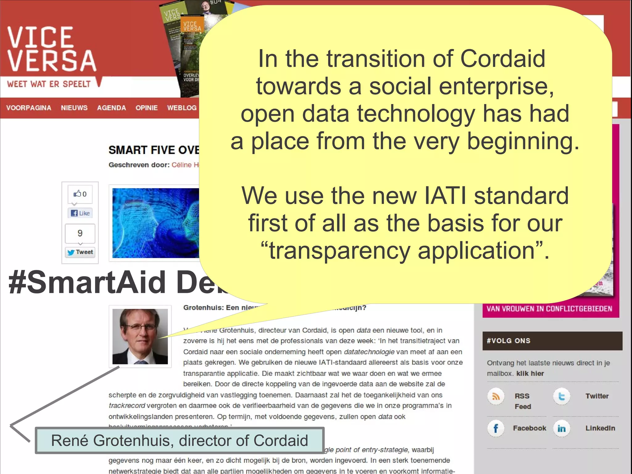 In the transition of Cordaid
                             towards a social enterprise,
                            open data technology has had
                           a place from the very beginning.

                            We use the new IATI standard
                            first of all as the basis for our
                              “transparency application”.
#SmartAid Debate



  René Grotenhuis, director of Cordaid
 