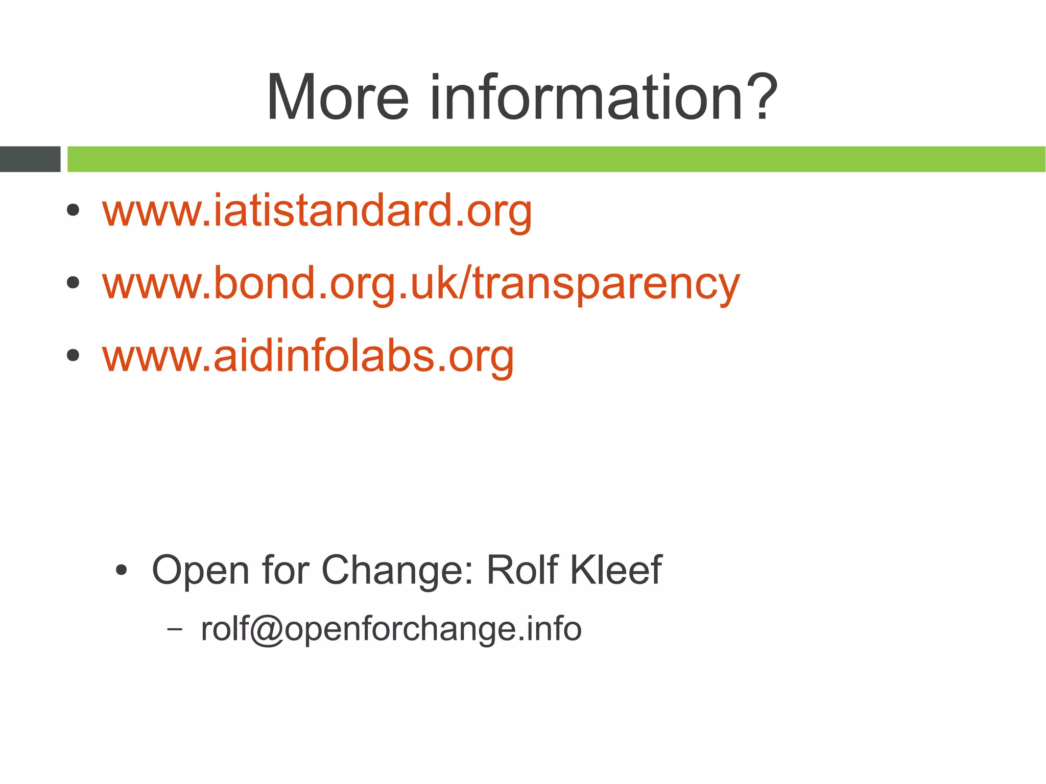 More information?
●   www.iatistandard.org
●   www.bond.org.uk/transparency
●   www.aidinfolabs.org



    ●   Open for Change: Rolf Kleef
        –   rolf@openforchange.info
 