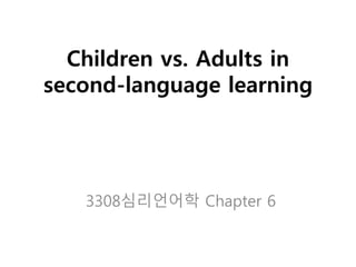 Children vs. Adults in
second-language learning
3308심리언어학 Chapter 6
 