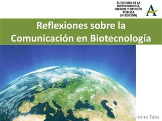 Reflexiones sobre la
Comunicación en Biotecnología




                         Irene Tato
 