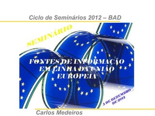 Ciclo de Seminários 2012 – BAD

Fontes de Informação em
 linha da União Europeia

      Ciclo de Seminários
Biblioteca Nacional de Portugal



   Carlos Medeiros
 